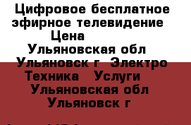 Цифровое бесплатное эфирное телевидение › Цена ­ 1 500 - Ульяновская обл., Ульяновск г. Электро-Техника » Услуги   . Ульяновская обл.,Ульяновск г.